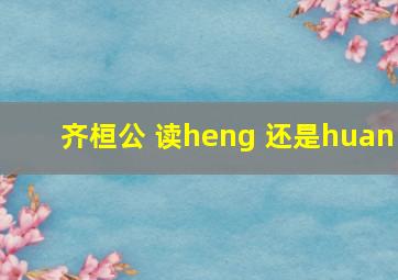 齐桓公 读heng 还是huan